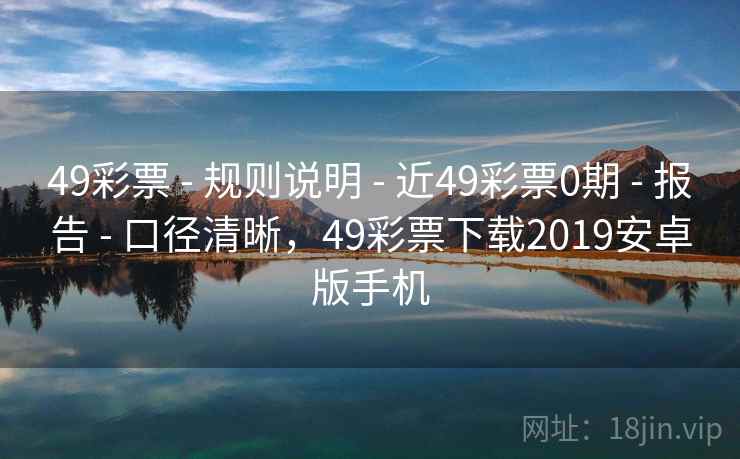 49彩票 - 规则说明 - 近49彩票0期 - 报告 - 口径清晰，49彩票下载2019安卓版手机