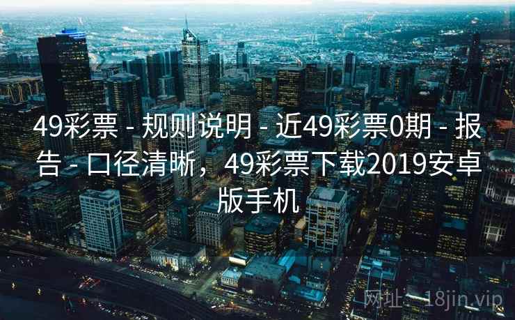 49彩票 - 规则说明 - 近49彩票0期 - 报告 - 口径清晰，49彩票下载2019安卓版手机