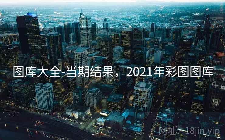 图库大全-当期结果，2021年彩图图库