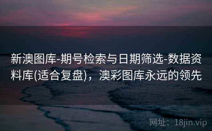 新澳图库-期号检索与日期筛选-数据资料库(适合复盘)，澳彩图库永远的领先