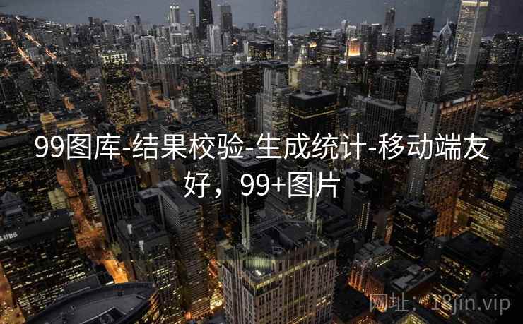 99图库-结果校验-生成统计-移动端友好，99+图片