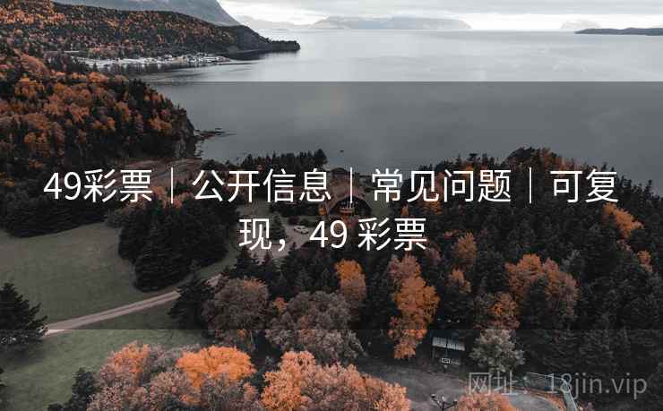 49彩票｜公开信息｜常见问题｜可复现，49 彩票