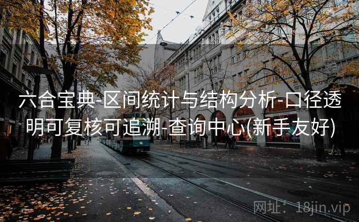 六合宝典-区间统计与结构分析-口径透明可复核可追溯-查询中心(新手友好)
