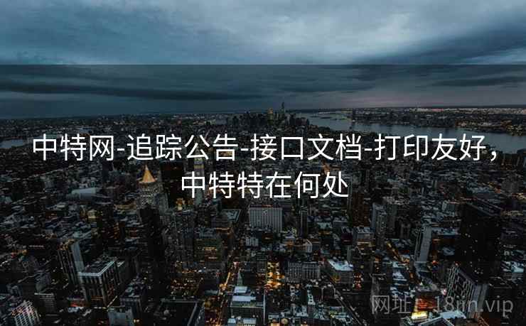 中特网-追踪公告-接口文档-打印友好,中特特在何处 中特网-追踪公告-接口文档-打印友好,中特特在何处
