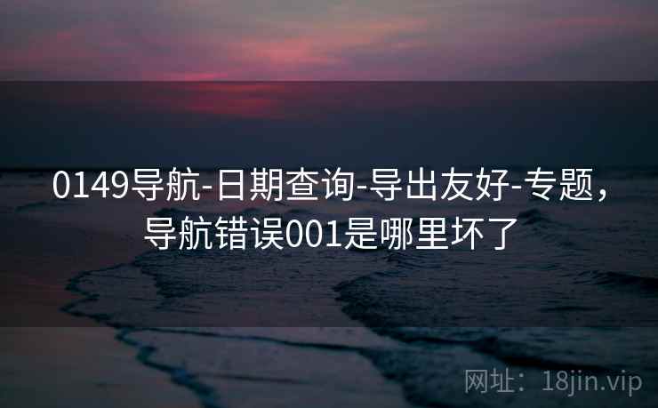 0149导航-日期查询-导出友好-专题，导航错误001是哪里坏了