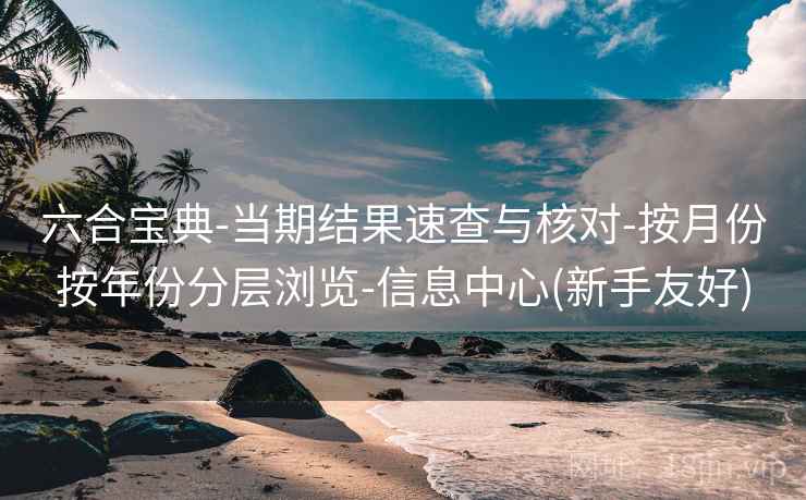 六合宝典-当期结果速查与核对-按月份按年份分层浏览-信息中心(新手友好)