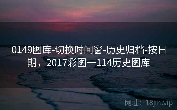 0149图库-切换时间窗-历史归档-按日期，2017彩图一114历史图库