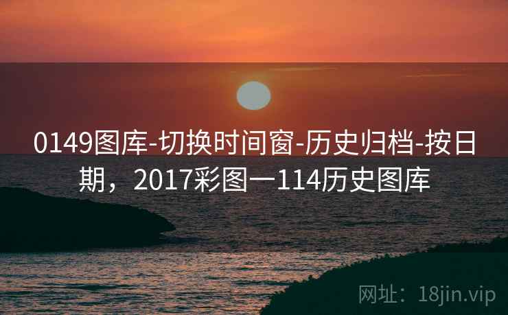 0149图库-切换时间窗-历史归档-按日期,2017彩图一114历史图库 0149图库-切换时间窗-历史归档-按日期,2017彩图一114历史图库