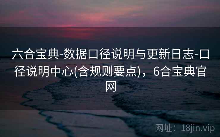 六合宝典-数据口径说明与更新日志-口径说明中心(含规则要点),6合宝典官网 六合宝典-数据口径说明与更新日志-口径说明中心(含规则要点),6合宝典官网