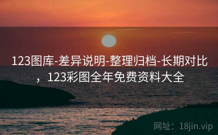 123图库-差异说明-整理归档-长期对比,123彩图全年免费资料大全 123图库-差异说明-整理归档-长期对比,123彩图全年免费资料大全