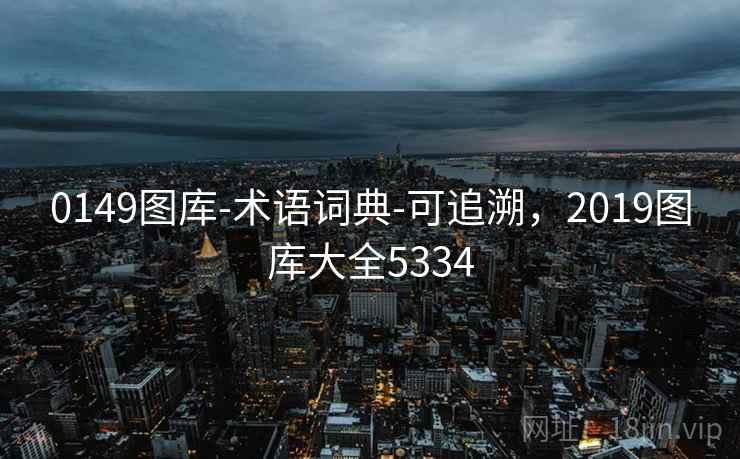 0149图库-术语词典-可追溯,2019图库大全5334 0149图库-术语词典-可追溯,2019图库大全5334