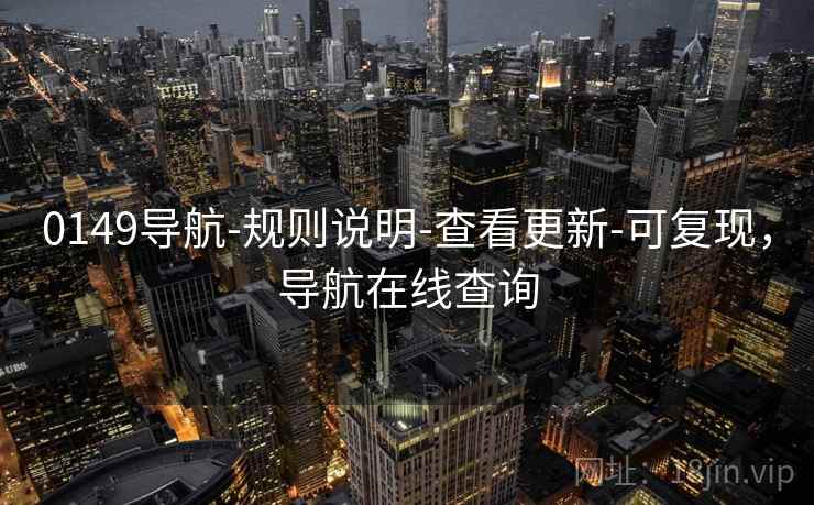 0149导航-规则说明-查看更新-可复现,导航在线查询 0149导航-规则说明-查看更新-可复现,导航在线查询