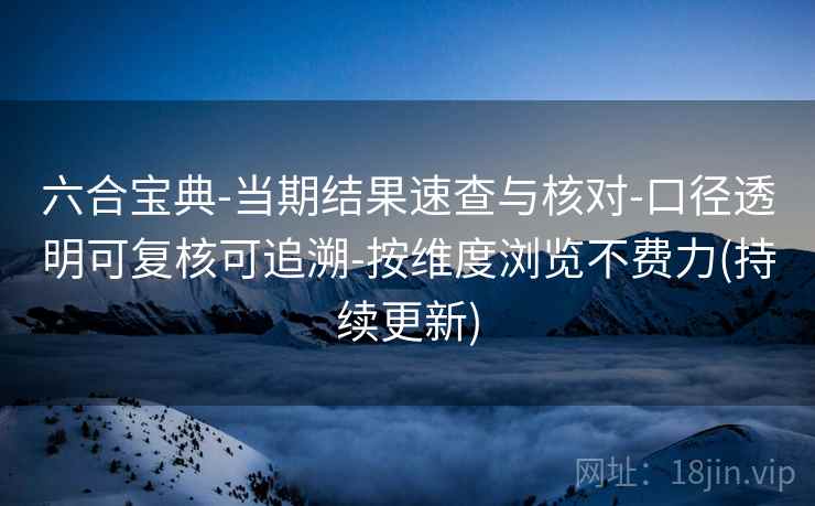 六合宝典-当期结果速查与核对-口径透明可复核可追溯-按维度浏览不费力(持续更新)