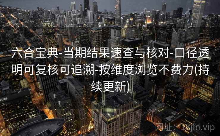 六合宝典-当期结果速查与核对-口径透明可复核可追溯-按维度浏览不费力(持续更新)