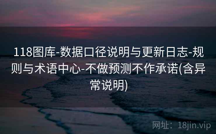 118图库-数据口径说明与更新日志-规则与术语中心-不做预测不作承诺(含异常说明)