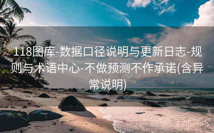 118图库-数据口径说明与更新日志-规则与术语中心-不做预测不作承诺(含异常说明) 118图库-数据口径说明与更新日志-规则与术语中心-不做预测不作承诺(含异常说明)