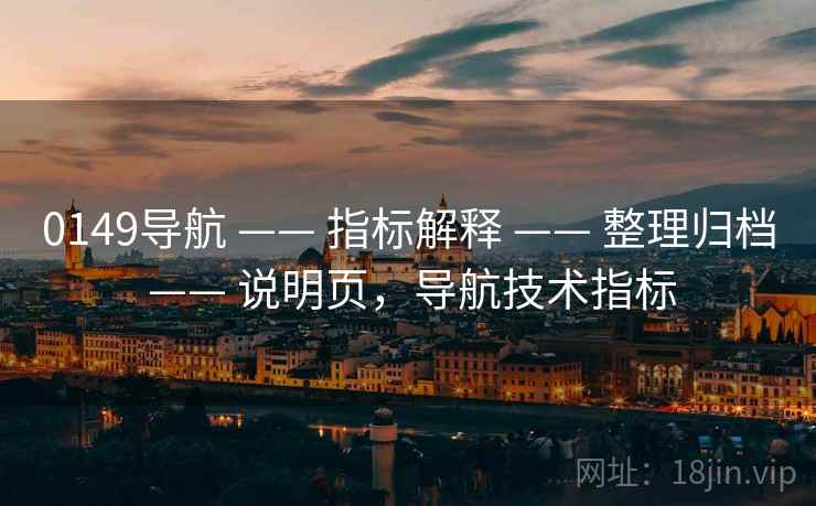 0149导航 —— 指标解释 —— 整理归档 —— 说明页,导航技术指标 0149导航 —— 指标解释 —— 整理归档 —— 说明页,导航技术指标